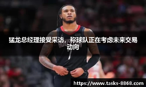 猛龙总经理接受采访，称球队正在考虑未来交易动向