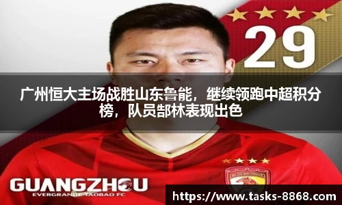广州恒大主场战胜山东鲁能，继续领跑中超积分榜，队员郜林表现出色