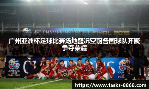 广州亚洲杯足球比赛场地盛况空前各国球队齐聚争夺荣耀