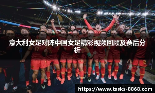 意大利女足对阵中国女足精彩视频回顾及赛后分析