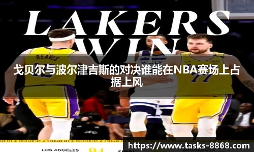戈贝尔与波尔津吉斯的对决谁能在NBA赛场上占据上风