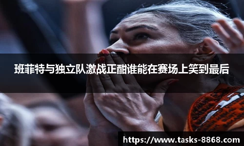 班菲特与独立队激战正酣谁能在赛场上笑到最后