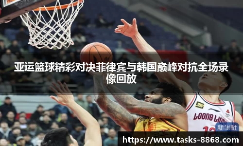 亚运篮球精彩对决菲律宾与韩国巅峰对抗全场录像回放