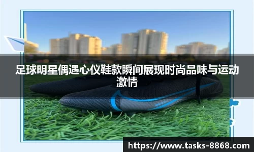 足球明星偶遇心仪鞋款瞬间展现时尚品味与运动激情